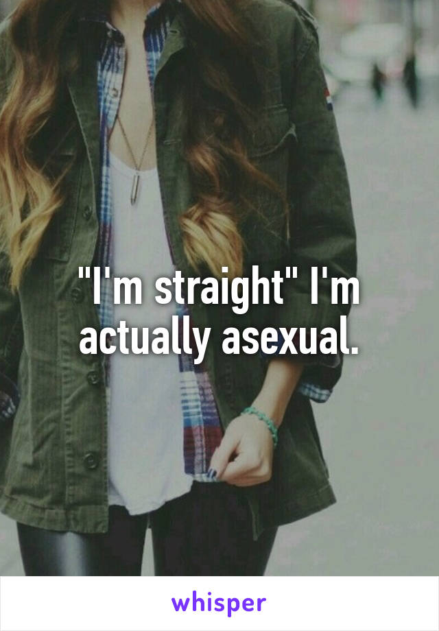 "I'm straight" I'm actually asexual.