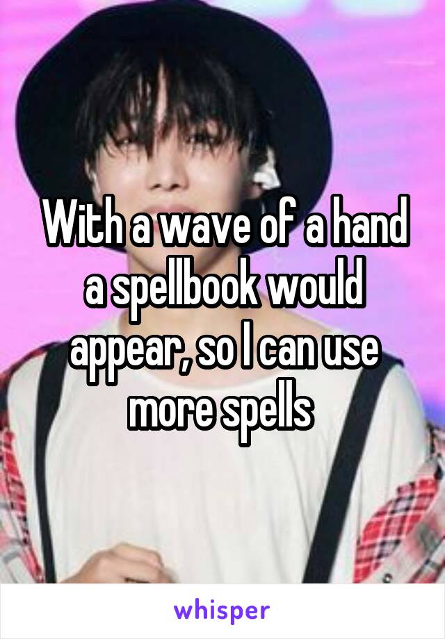 With a wave of a hand a spellbook would appear, so I can use more spells 