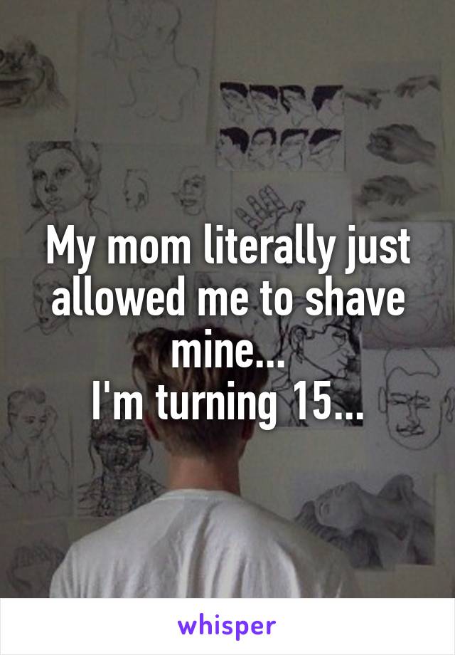 My mom literally just allowed me to shave mine...
I'm turning 15...