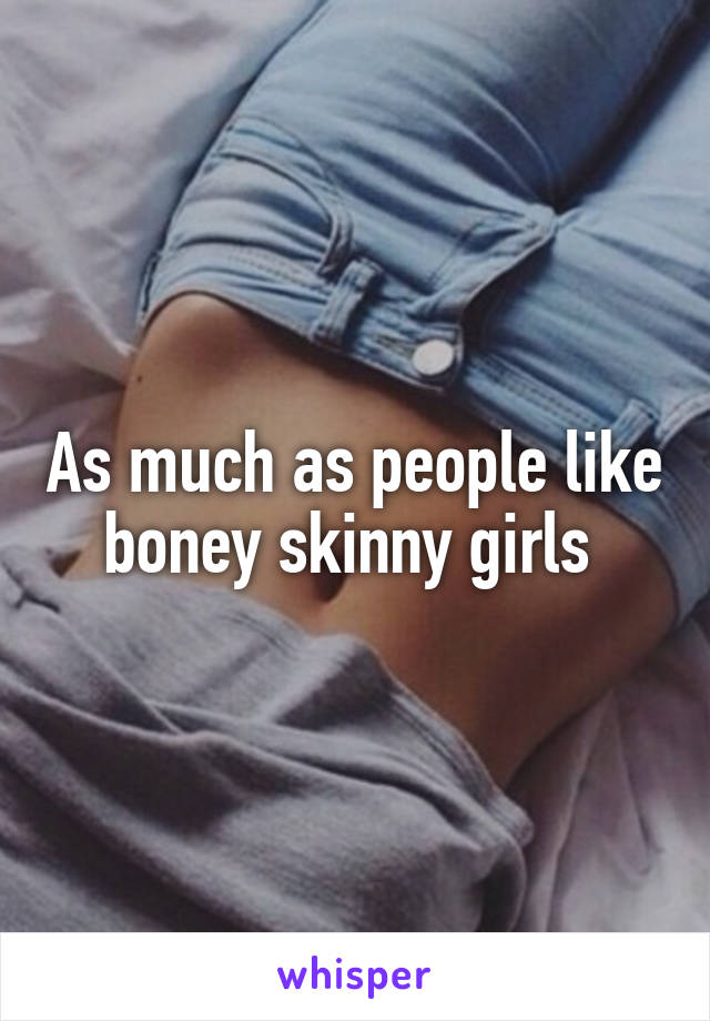 As much as people like boney skinny girls 