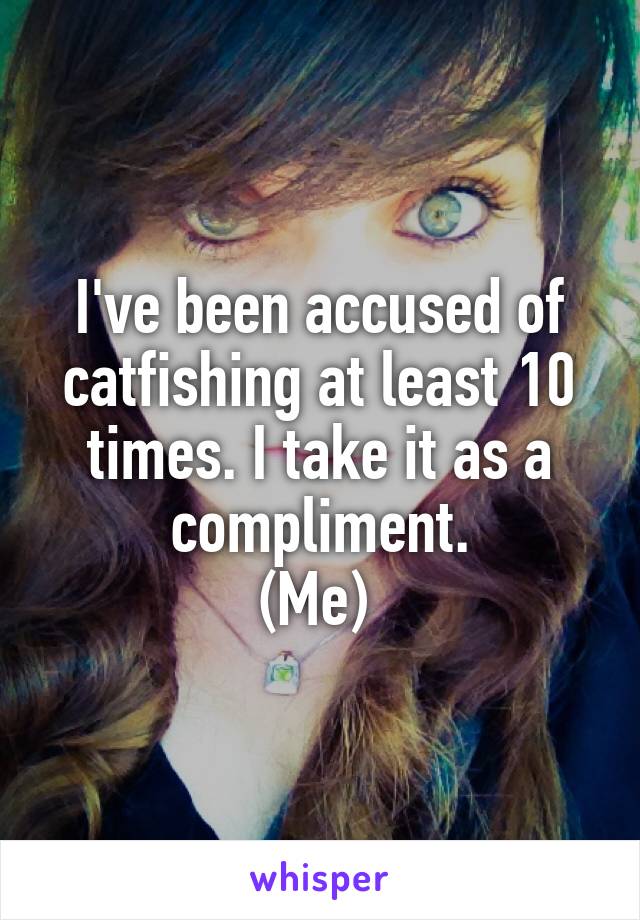I've been accused of catfishing at least 10 times. I take it as a compliment.
(Me) 