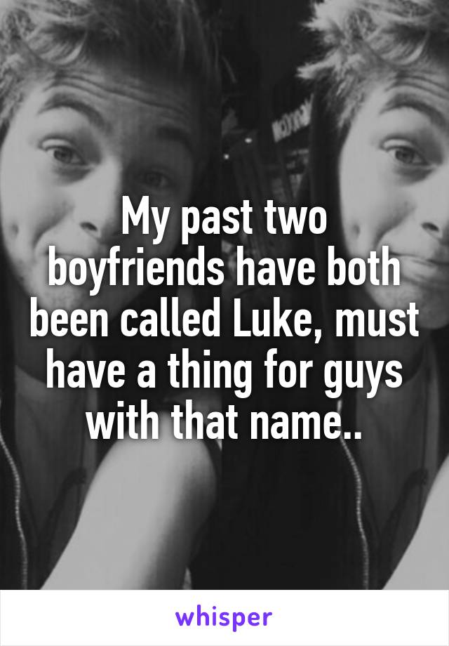My past two boyfriends have both been called Luke, must have a thing for guys with that name..