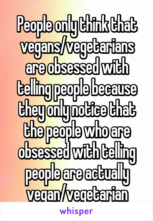 People only think that vegans/vegetarians are obsessed with telling people because they only notice that the people who are obsessed with telling people are actually vegan/vegetarian