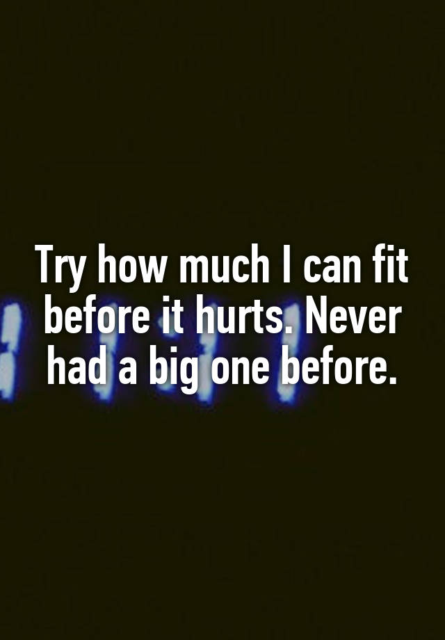 try-how-much-i-can-fit-before-it-hurts-never-had-a-big-one-before