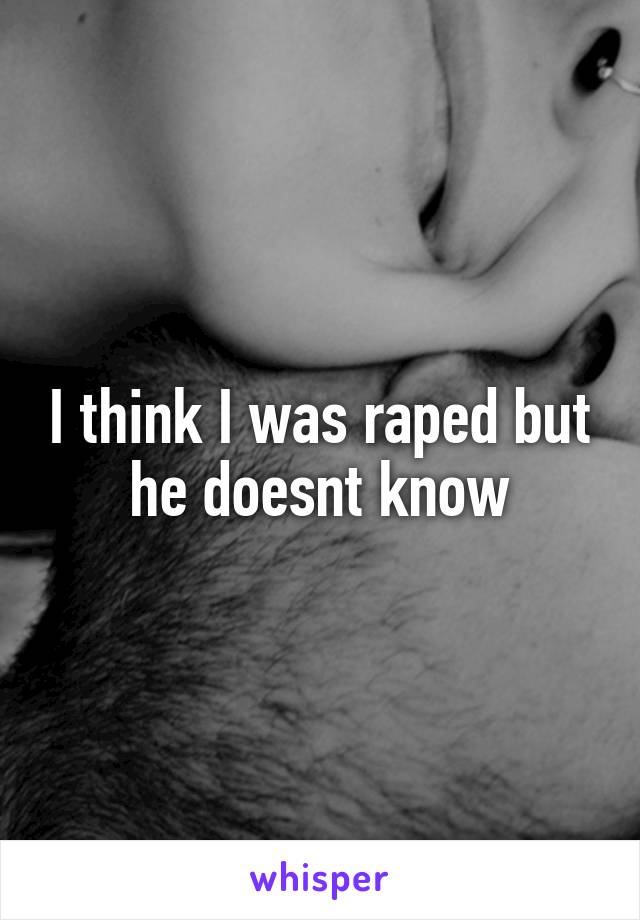 I think I was raped but he doesnt know