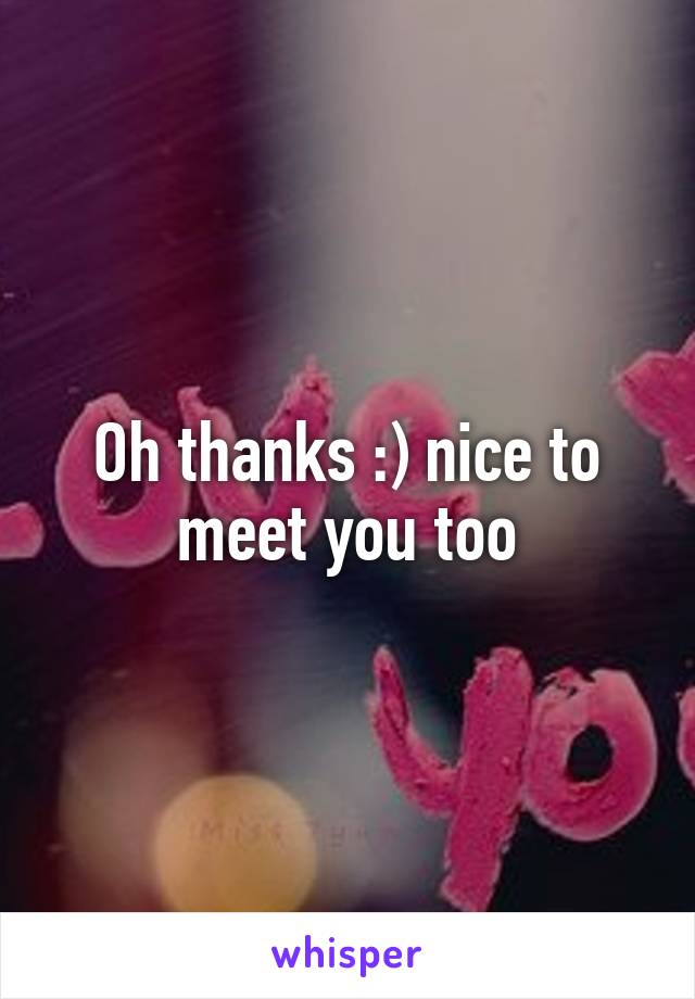 Oh thanks :) nice to meet you too