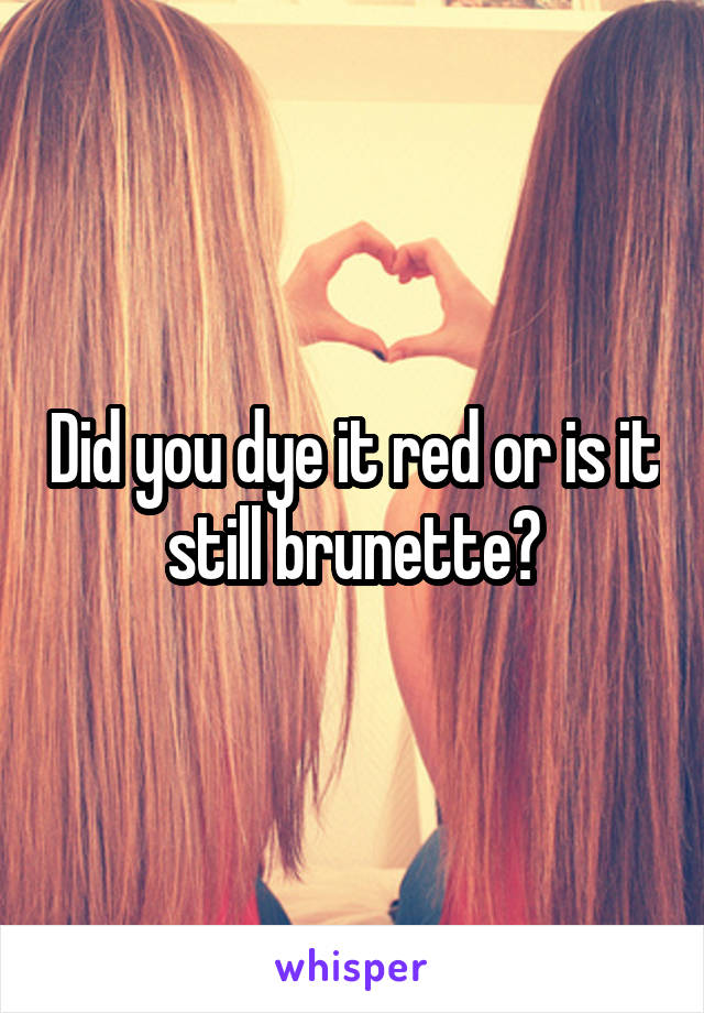 Did you dye it red or is it still brunette?