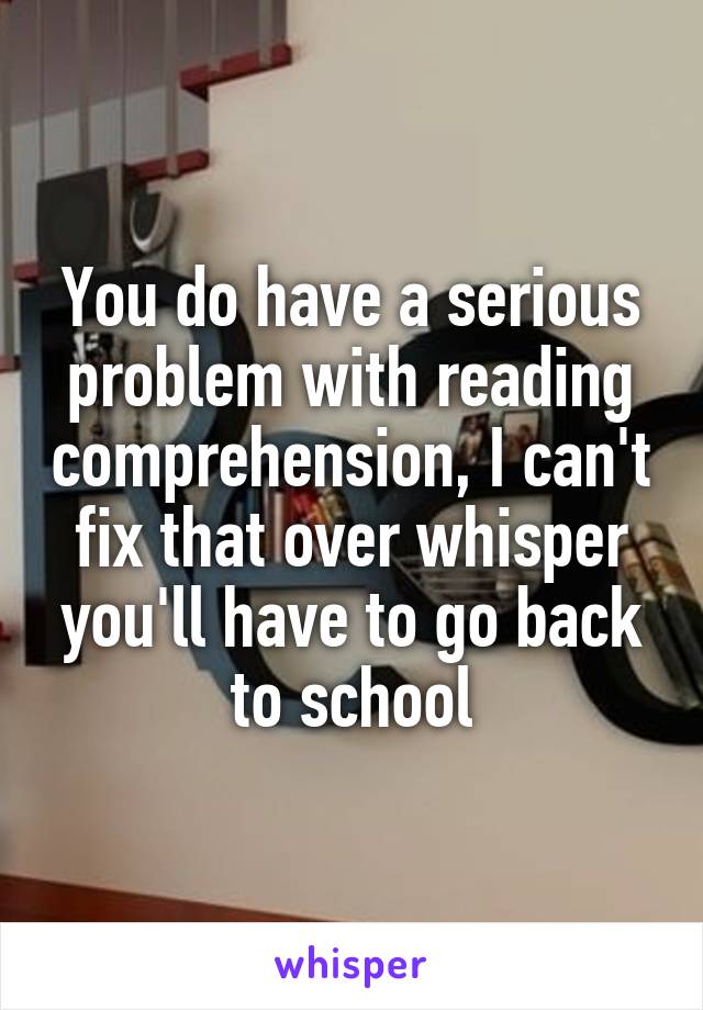 You do have a serious problem with reading comprehension, I can't fix that over whisper you'll have to go back to school