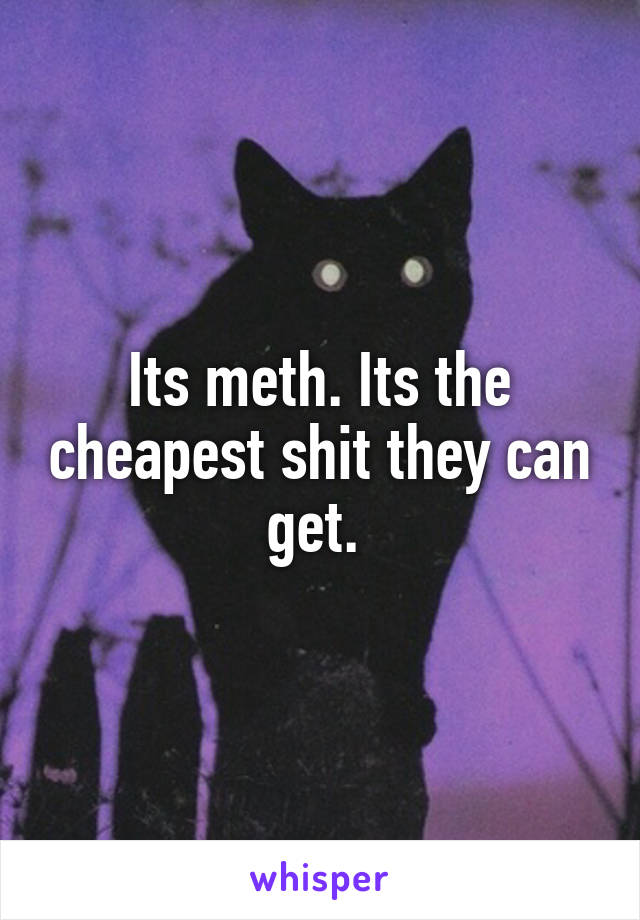 Its meth. Its the cheapest shit they can get. 