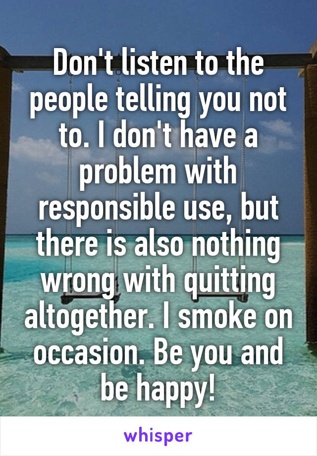 Don't listen to the people telling you not to. I don't have a problem with responsible use, but there is also nothing wrong with quitting altogether. I smoke on occasion. Be you and be happy!