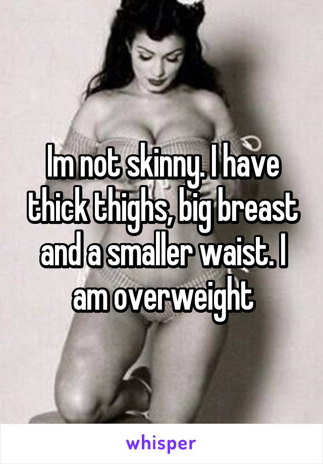 Im not skinny. I have thick thighs, big breast and a smaller waist. I am overweight