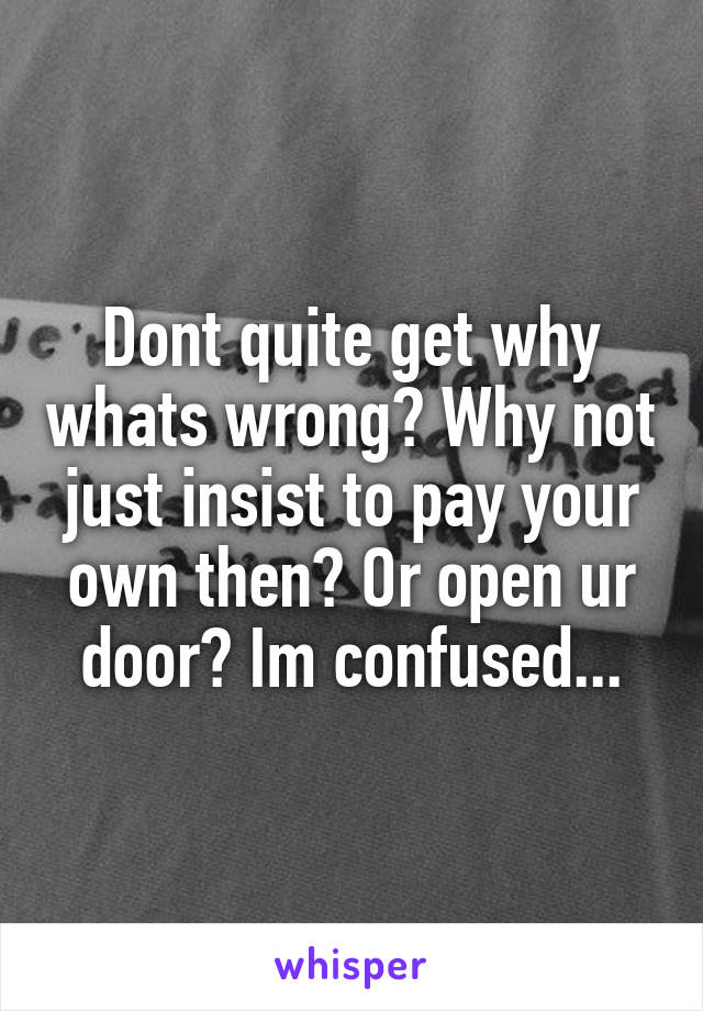 Dont quite get why whats wrong? Why not just insist to pay your own then? Or open ur door? Im confused...