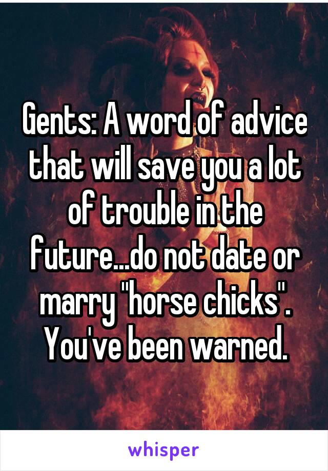 Gents: A word of advice that will save you a lot of trouble in the future...do not date or marry "horse chicks".
You've been warned.