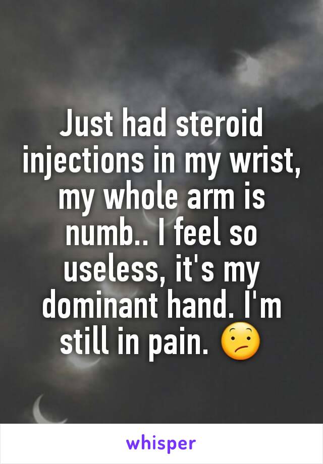 Just had steroid injections in my wrist,  my whole arm is numb.. I feel so useless, it's my dominant hand. I'm still in pain. 😕