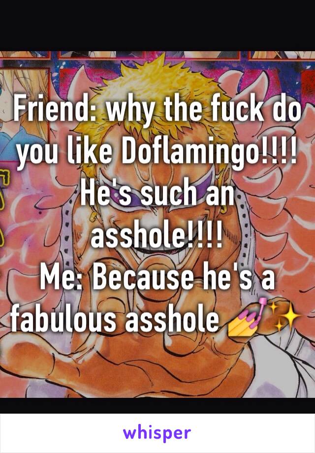 Friend: why the fuck do you like Doflamingo!!!! He's such an asshole!!!!
Me: Because he's a fabulous asshole 💅✨