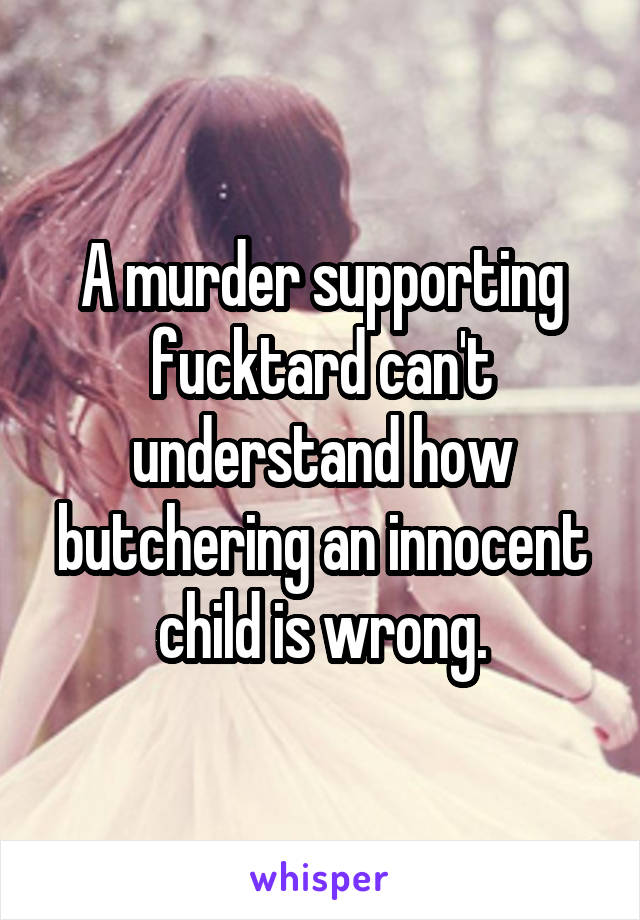 A murder supporting fucktard can't understand how butchering an innocent child is wrong.