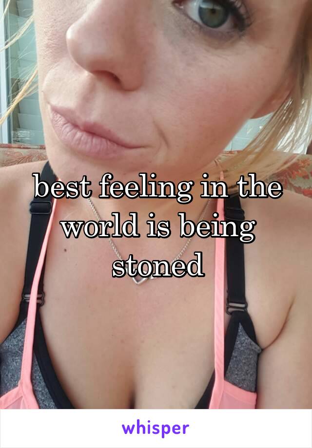 best feeling in the world is being stoned