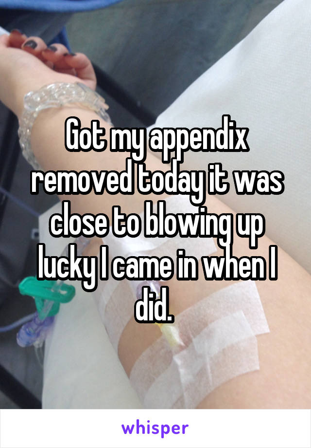 Got my appendix removed today it was close to blowing up lucky I came in when I did. 