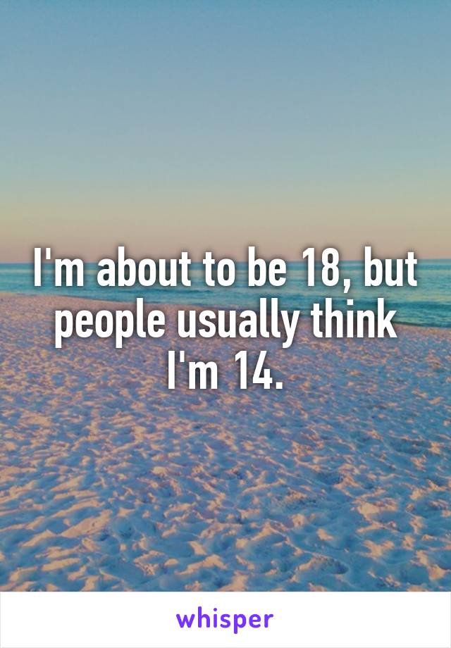 I'm about to be 18, but people usually think I'm 14.