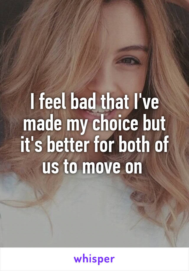 I feel bad that I've made my choice but it's better for both of us to move on 