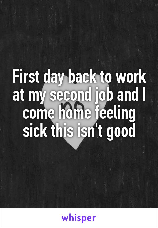 First day back to work at my second job and I come home feeling sick this isn't good
