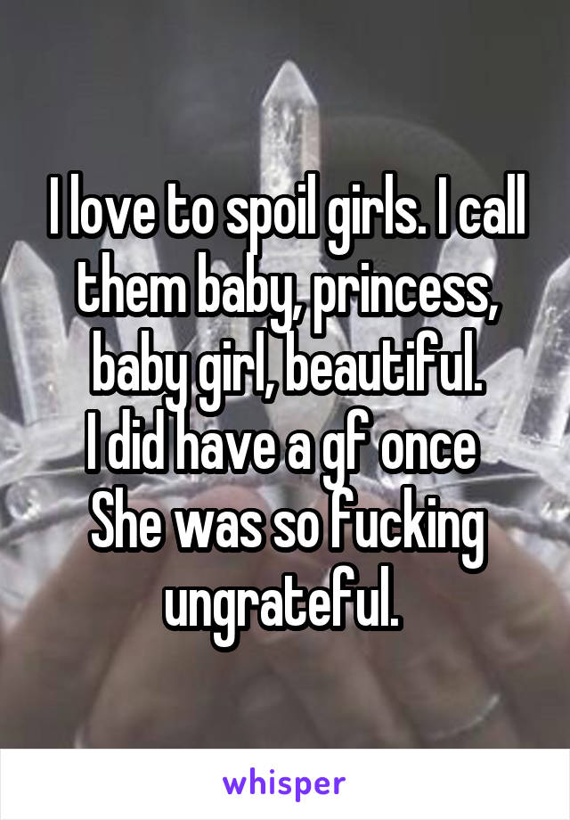 I love to spoil girls. I call them baby, princess, baby girl, beautiful.
I did have a gf once 
She was so fucking ungrateful. 
