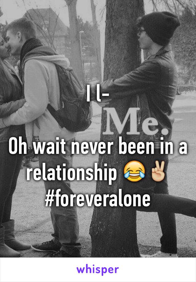 I l-

Oh wait never been in a relationship 😂✌🏼️
#foreveralone