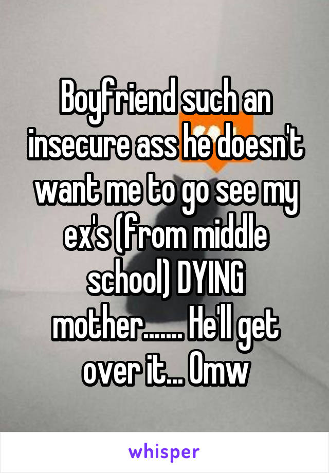Boyfriend such an insecure ass he doesn't want me to go see my ex's (from middle school) DYING mother....... He'll get over it... Omw