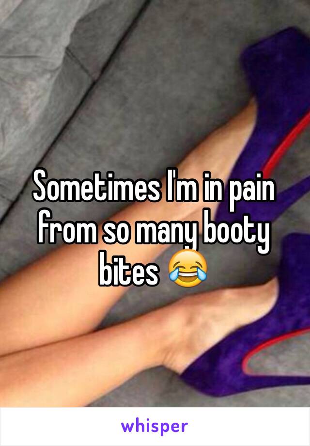 Sometimes I'm in pain from so many booty bites 😂