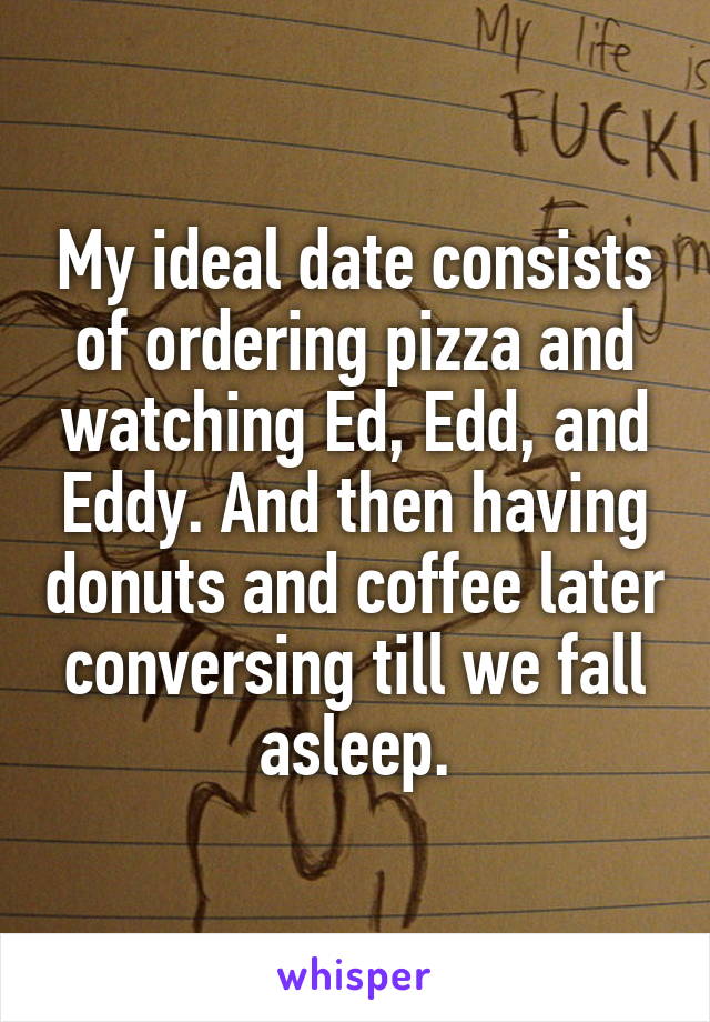 My ideal date consists of ordering pizza and watching Ed, Edd, and Eddy. And then having donuts and coffee later conversing till we fall asleep.