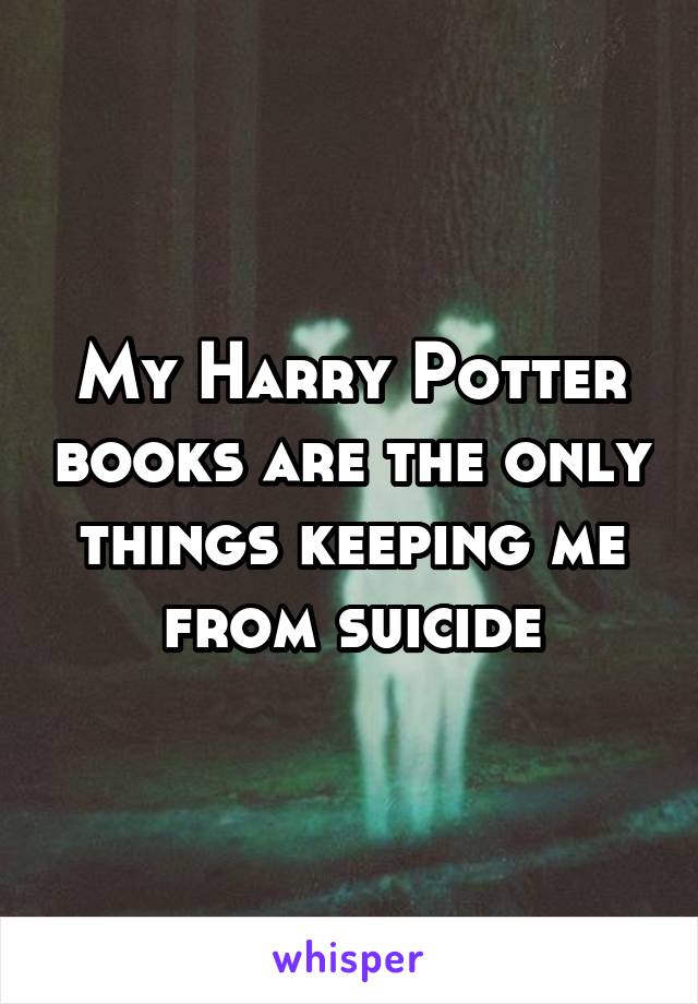 My Harry Potter books are the only things keeping me from suicide