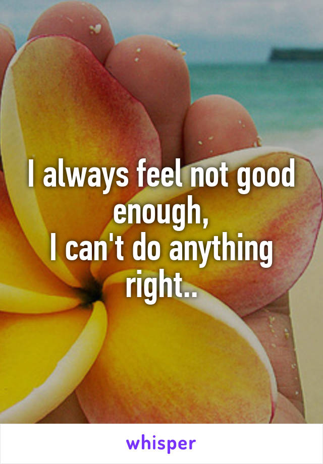 I always feel not good enough,
I can't do anything right..