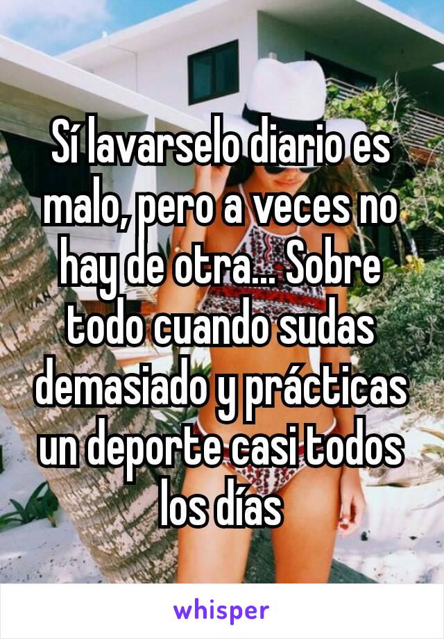 Sí lavarselo diario es malo, pero a veces no hay de otra... Sobre todo cuando sudas demasiado y prácticas un deporte casi todos los días