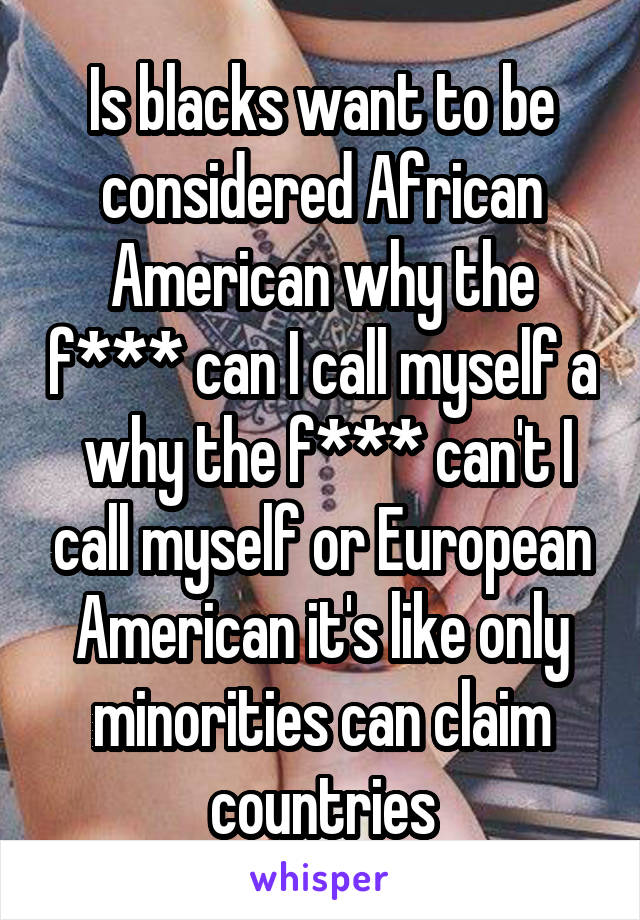 Is blacks want to be considered African American why the f*** can I call myself a  why the f*** can't I call myself or European American it's like only minorities can claim countries
