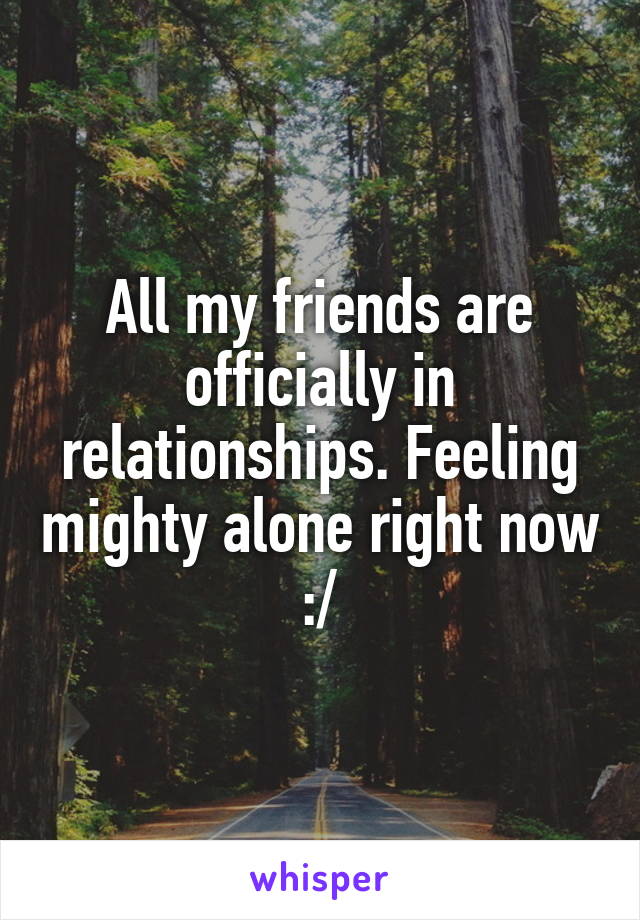 All my friends are officially in relationships. Feeling mighty alone right now :/
