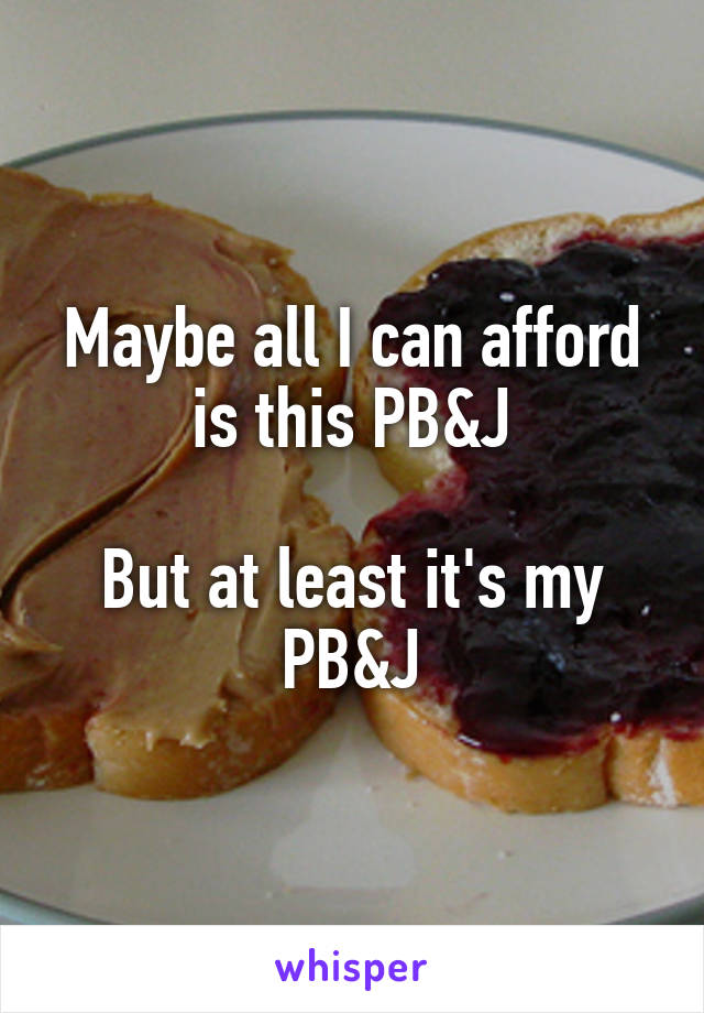 Maybe all I can afford is this PB&J

But at least it's my PB&J