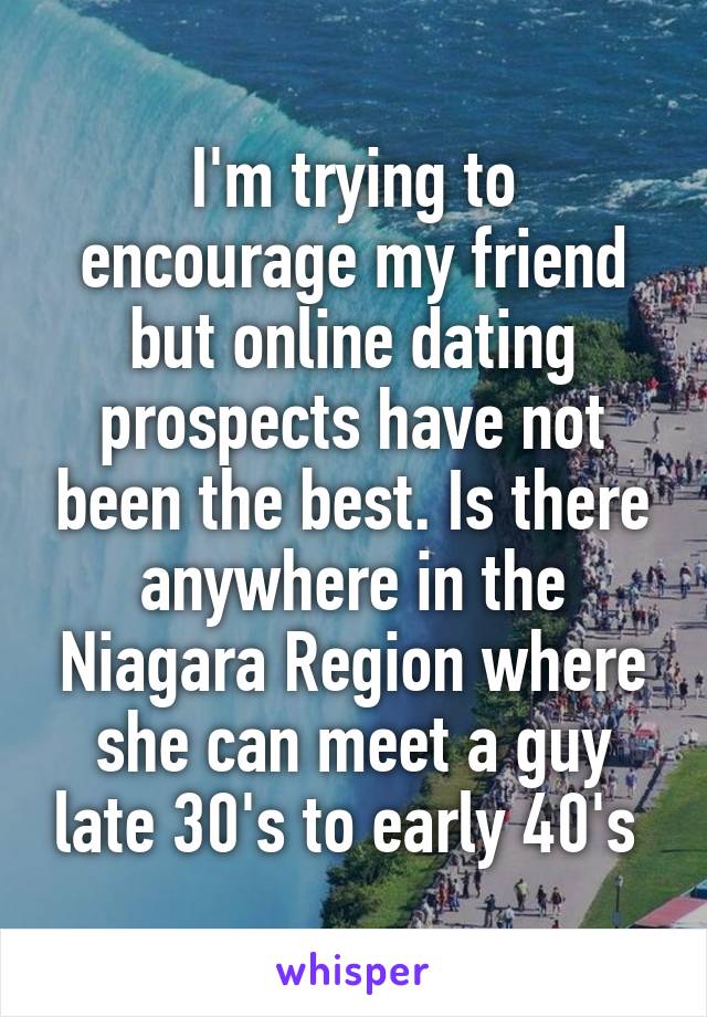 I'm trying to encourage my friend but online dating prospects have not been the best. Is there anywhere in the Niagara Region where she can meet a guy late 30's to early 40's 
