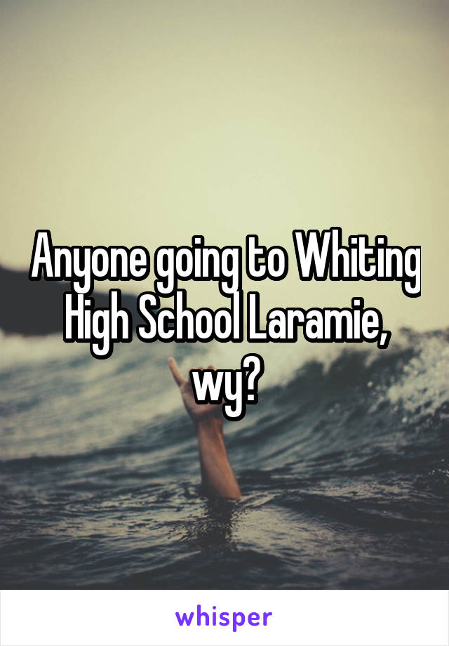 Anyone going to Whiting High School Laramie, wy?