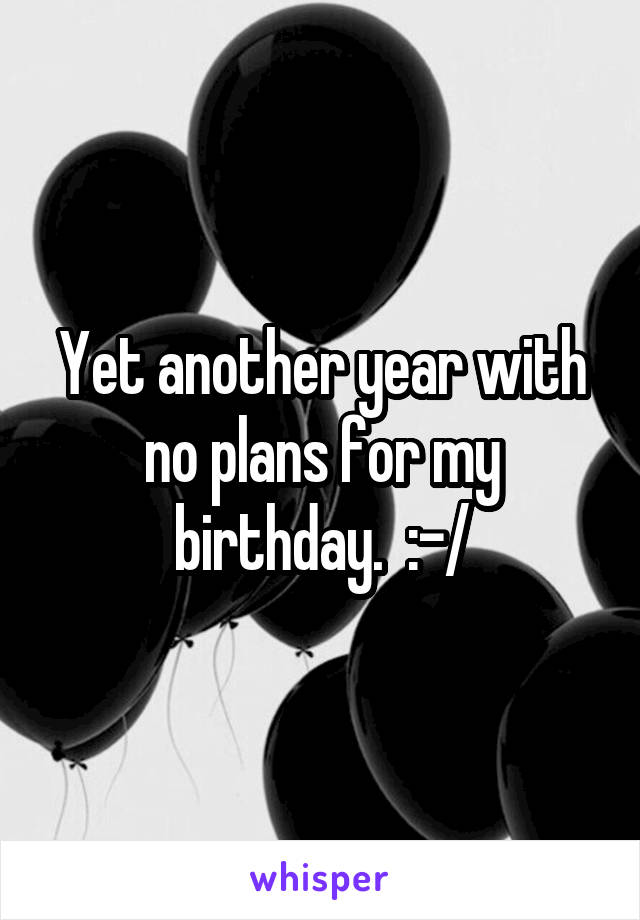 Yet another year with no plans for my birthday.  :-/