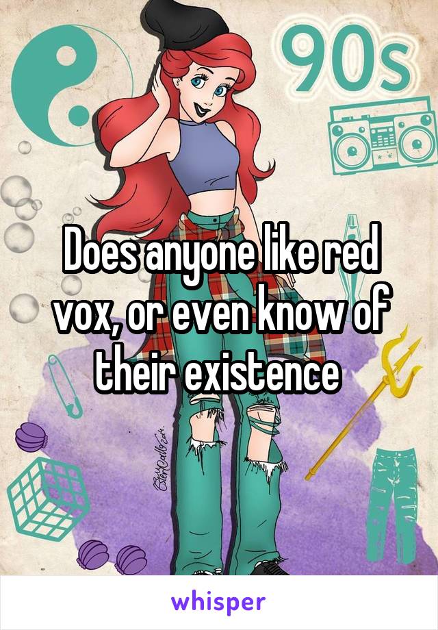 Does anyone like red vox, or even know of their existence 