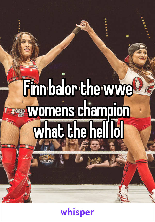Finn balor the wwe womens champion what the hell lol