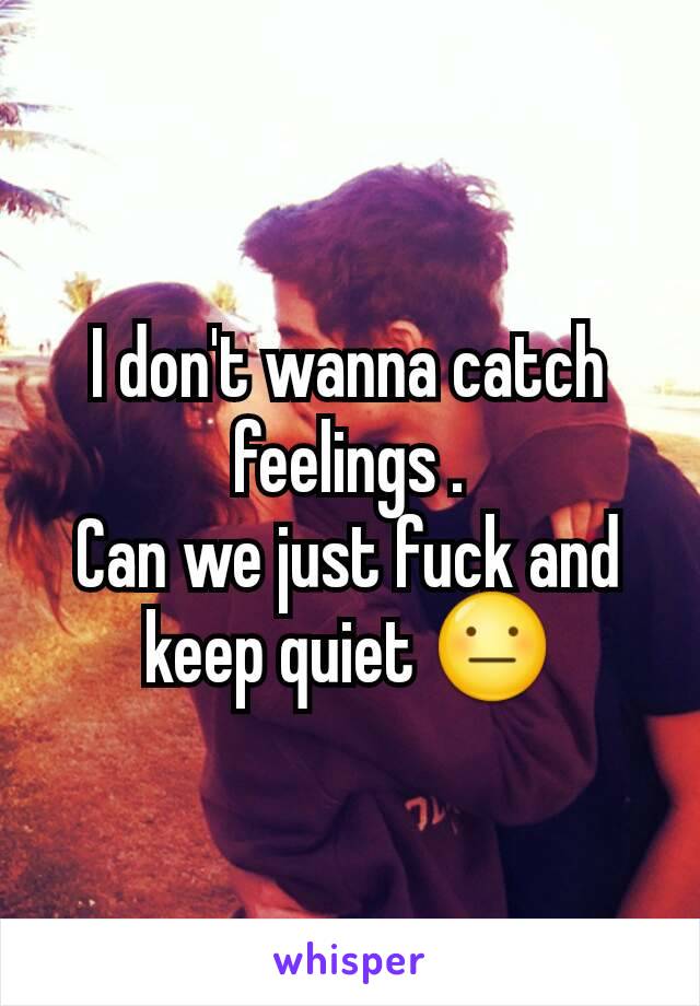 I don't wanna catch feelings .
Can we just fuck and keep quiet 😐