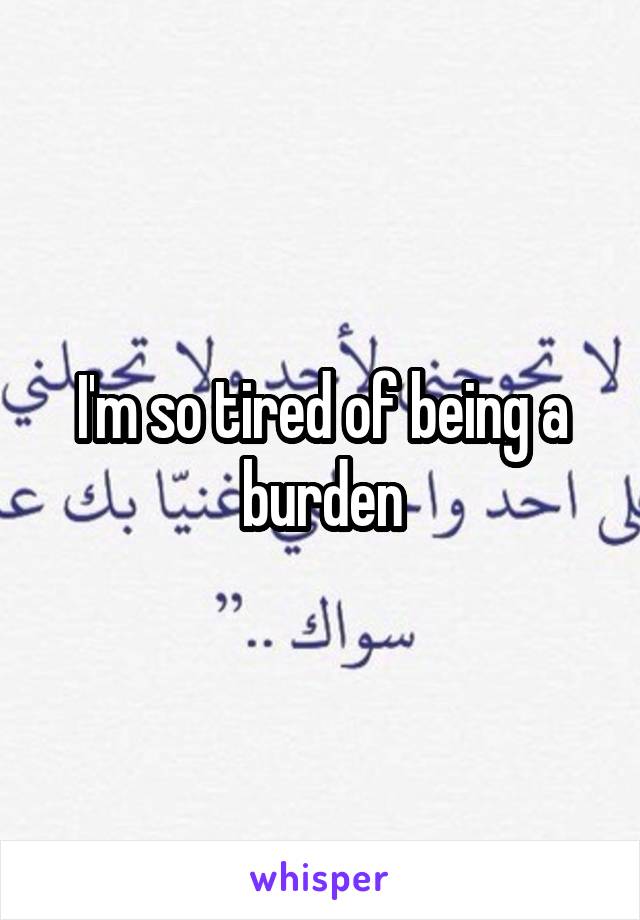 I'm so tired of being a burden