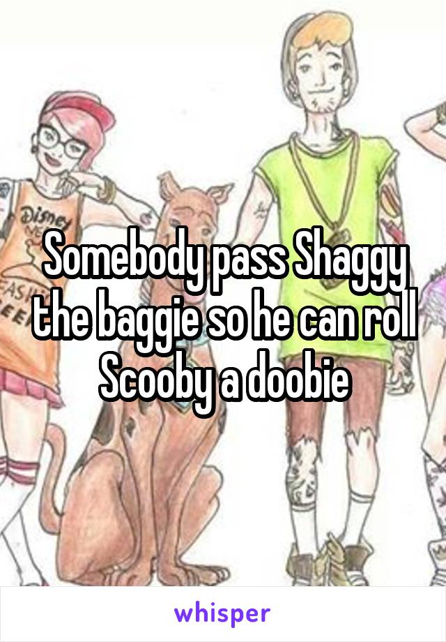 Somebody pass Shaggy the baggie so he can roll Scooby a doobie