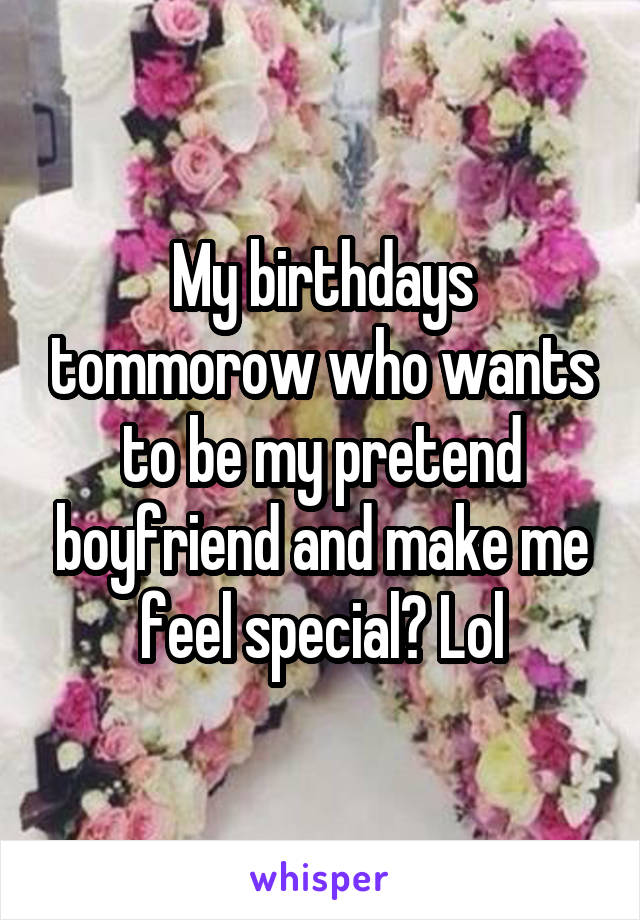 My birthdays tommorow who wants to be my pretend boyfriend and make me feel special? Lol
