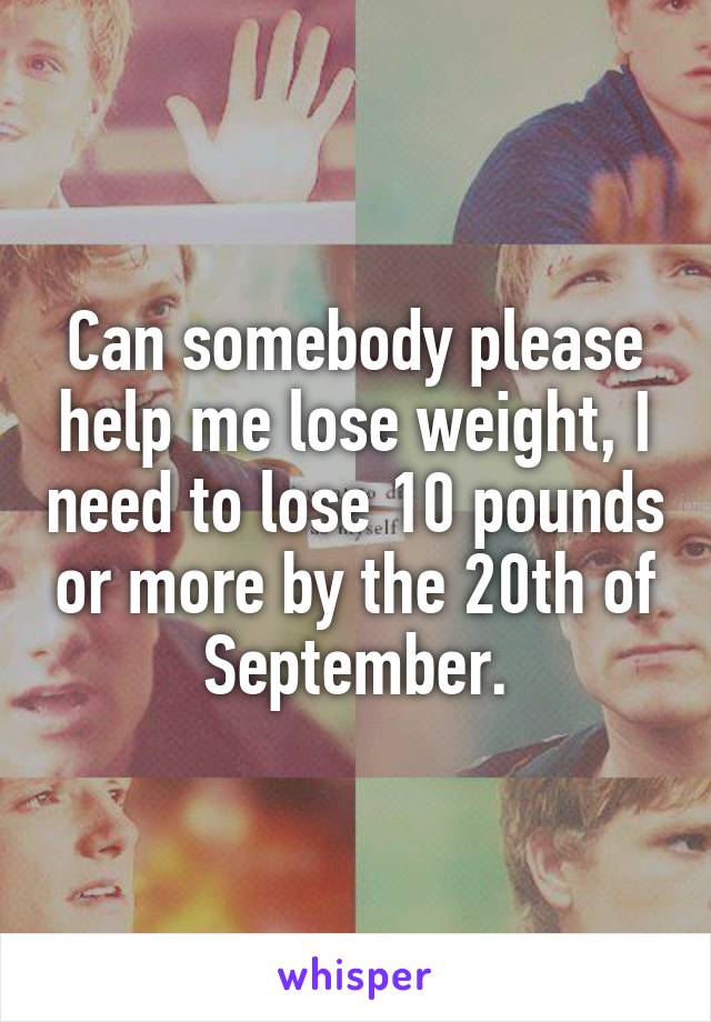 Can somebody please help me lose weight, I need to lose 10 pounds or more by the 20th of September.