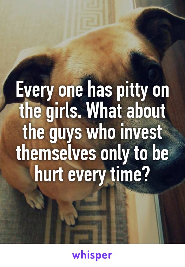 Every one has pitty on the girls. What about the guys who invest themselves only to be hurt every time?