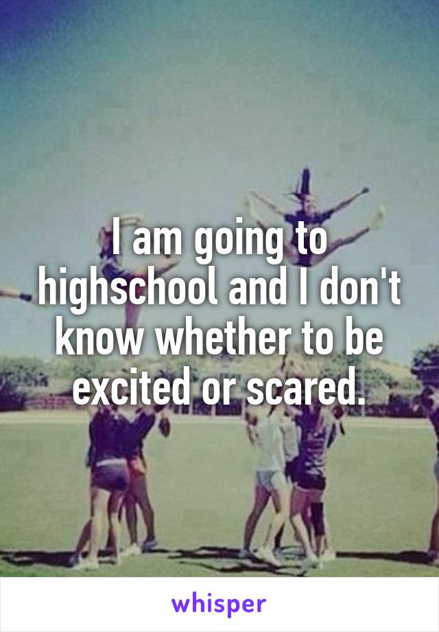 I am going to highschool and I don't know whether to be excited or scared.