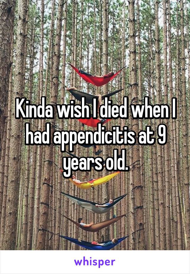 Kinda wish I died when I had appendicitis at 9 years old.