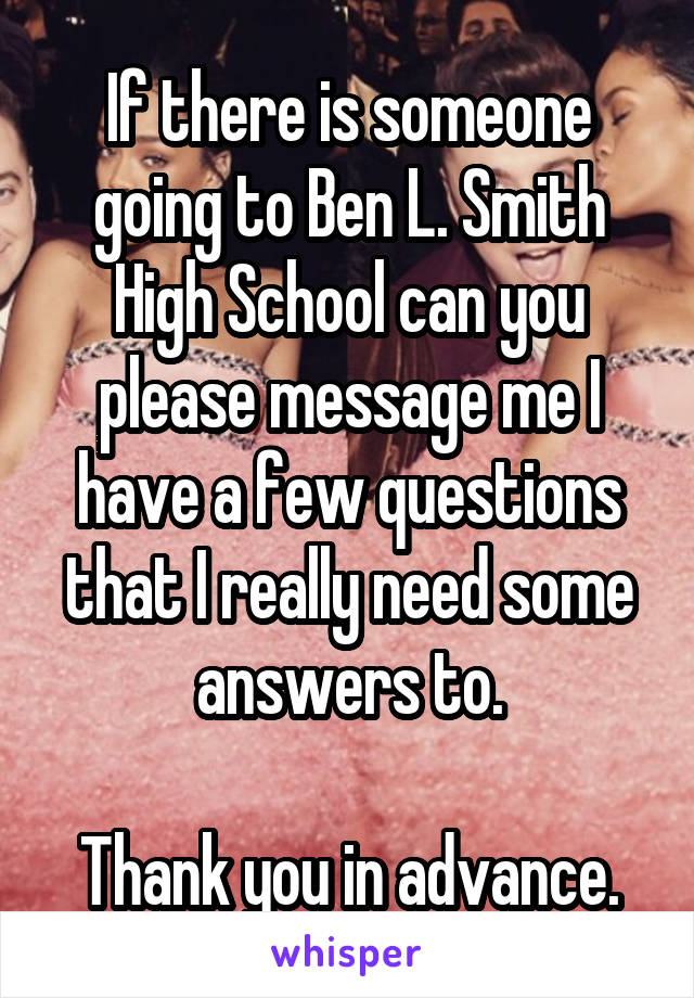 If there is someone going to Ben L. Smith High School can you please message me I have a few questions that I really need some answers to.

Thank you in advance.